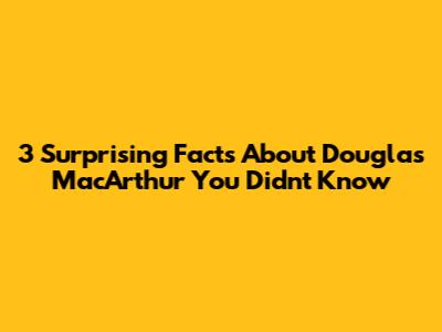 3 Surprising Facts About Douglas MacArthur You Didn't Know
