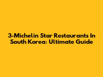 3-Michelin Star Restaurants In South Korea: Ultimate Guide
