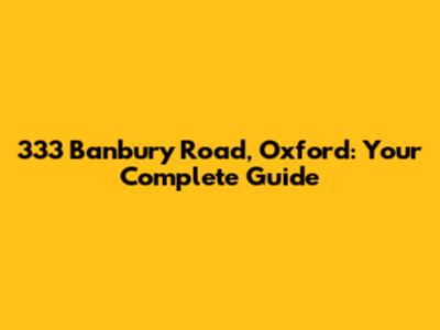 333 Banbury Road, Oxford: Your Complete Guide