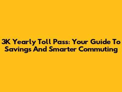 3K Yearly Toll Pass: Your Guide To Savings And Smarter Commuting