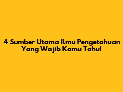 4 Sumber Utama Ilmu Pengetahuan Yang Wajib Kamu Tahu!