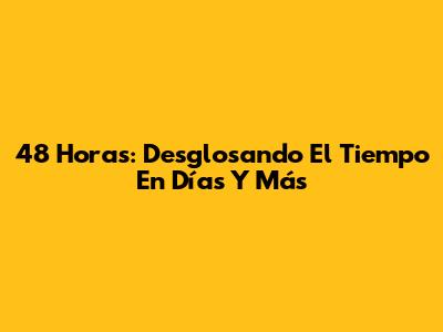 48 Horas: Desglosando El Tiempo En Días Y Más