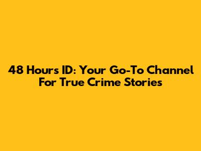 48 Hours ID: Your Go-To Channel For True Crime Stories