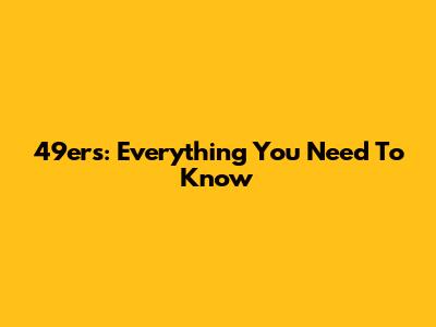 49ers: Everything You Need To Know