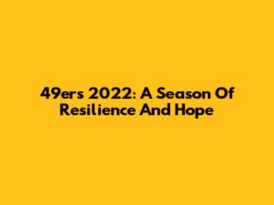 49ers 2022: A Season Of Resilience And Hope