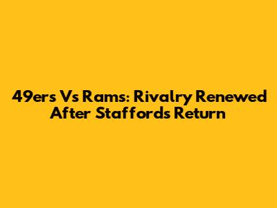 49ers Vs Rams: Rivalry Renewed After Stafford's Return