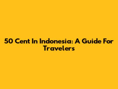 50 Cent In Indonesia: A Guide For Travelers