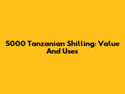 5000 Tanzanian Shilling: Value And Uses