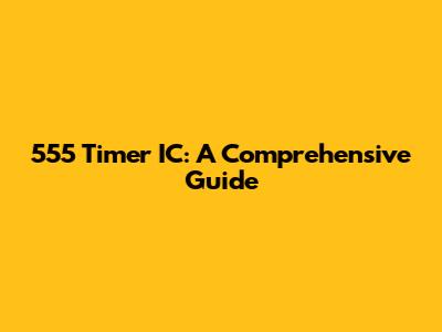 555 Timer IC: A Comprehensive Guide