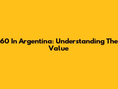 60 In Argentina: Understanding The Value