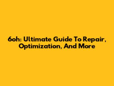 6oh: Ultimate Guide To Repair, Optimization, And More