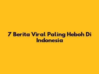7 Berita Viral Paling Heboh Di Indonesia