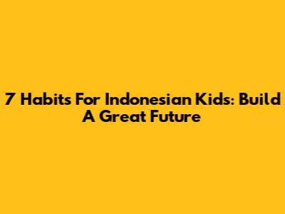 7 Habits For Indonesian Kids: Build A Great Future