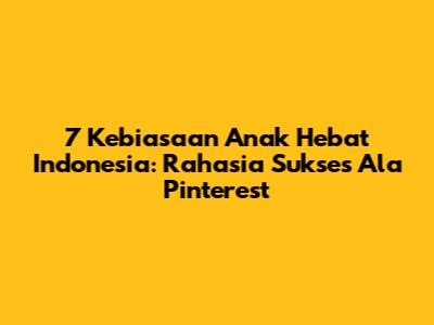 7 Kebiasaan Anak Hebat Indonesia: Rahasia Sukses Ala Pinterest