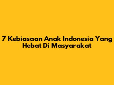 7 Kebiasaan Anak Indonesia Yang Hebat Di Masyarakat