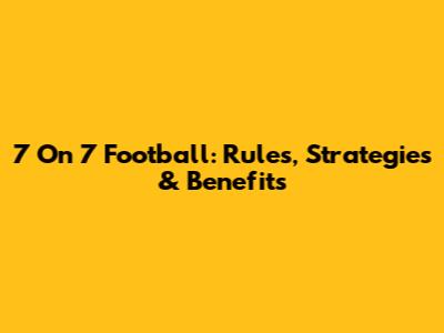 7 On 7 Football: Rules, Strategies & Benefits