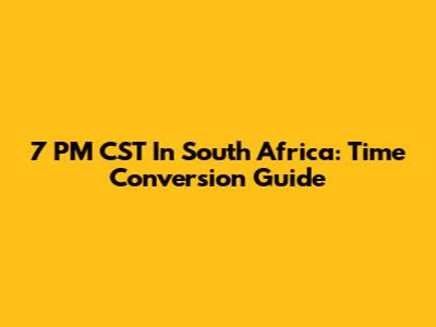 7 PM CST In South Africa: Time Conversion Guide