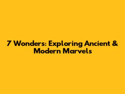 7 Wonders: Exploring Ancient & Modern Marvels