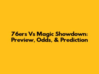 76ers Vs Magic Showdown: Preview, Odds, & Prediction
