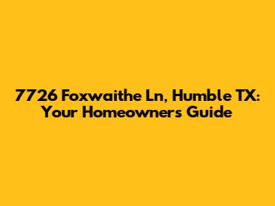 7726 Foxwaithe Ln, Humble TX: Your Homeowner's Guide