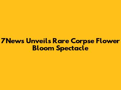 7News Unveils Rare Corpse Flower Bloom Spectacle