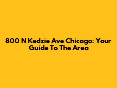 800 N Kedzie Ave Chicago: Your Guide To The Area