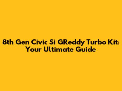 8th Gen Civic Si GReddy Turbo Kit: Your Ultimate Guide