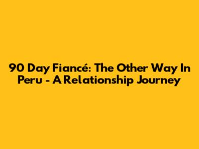 90 Day Fiancé: The Other Way In Peru - A Relationship Journey