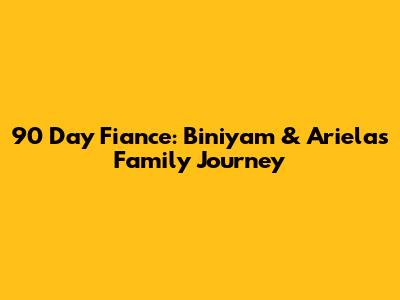 90 Day Fiance: Biniyam & Ariela's Family Journey