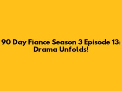 90 Day Fiance Season 3 Episode 13: Drama Unfolds!