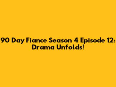 90 Day Fiance Season 4 Episode 12: Drama Unfolds!