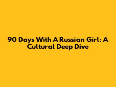 90 Days With A Russian Girl: A Cultural Deep Dive