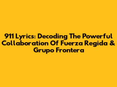 911 Lyrics: Decoding The Powerful Collaboration Of Fuerza Regida & Grupo Frontera