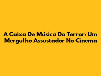 A Caixa De Música Do Terror: Um Mergulho Assustador No Cinema