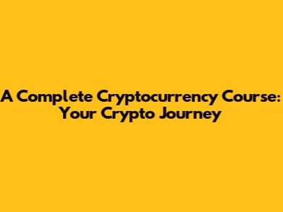 A Complete Cryptocurrency Course: Your Crypto Journey