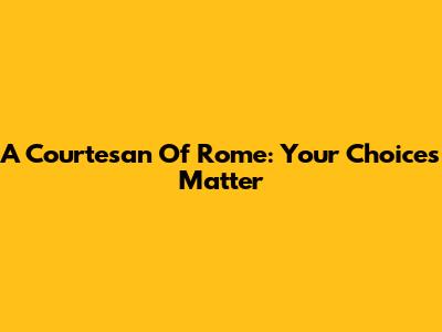 A Courtesan Of Rome: Your Choices Matter