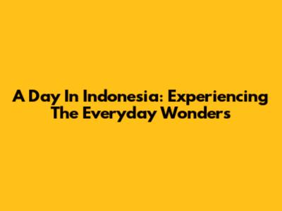 A Day In Indonesia: Experiencing The Everyday Wonders