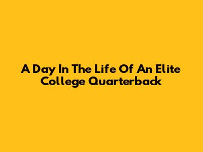 A Day In The Life Of An Elite College Quarterback
