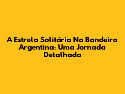 A Estrela Solitária Na Bandeira Argentina: Uma Jornada Detalhada