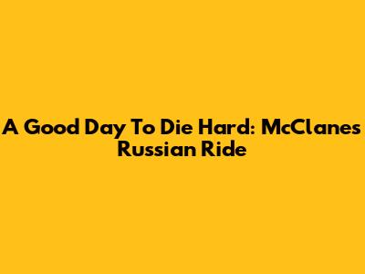 A Good Day To Die Hard: McClane's Russian Ride