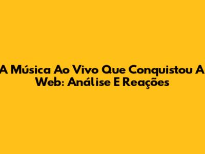A Música Ao Vivo Que Conquistou A Web: Análise E Reações