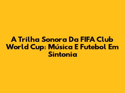 A Trilha Sonora Da FIFA Club World Cup: Música E Futebol Em Sintonia