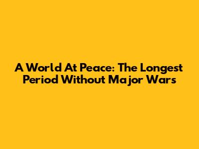 A World At Peace: The Longest Period Without Major Wars