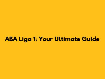 ABA Liga 1: Your Ultimate Guide