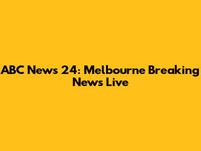 ABC News 24: Melbourne Breaking News Live