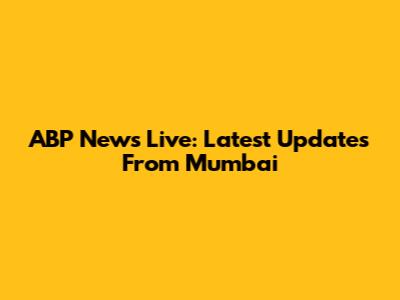 ABP News Live: Latest Updates From Mumbai