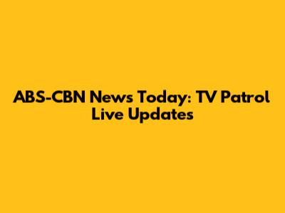 ABS-CBN News Today: TV Patrol Live Updates