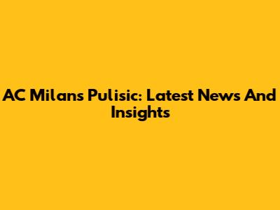 AC Milan's Pulisic: Latest News And Insights