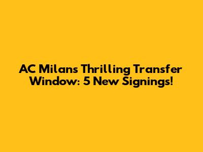 AC Milan's Thrilling Transfer Window: 5 New Signings!