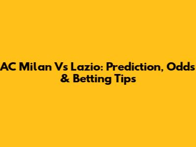 AC Milan Vs Lazio: Prediction, Odds & Betting Tips